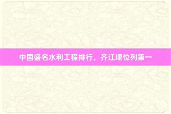 中国盛名水利工程排行，齐江堰位列第一