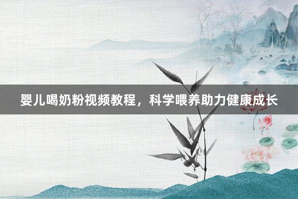 婴儿喝奶粉视频教程，科学喂养助力健康成长