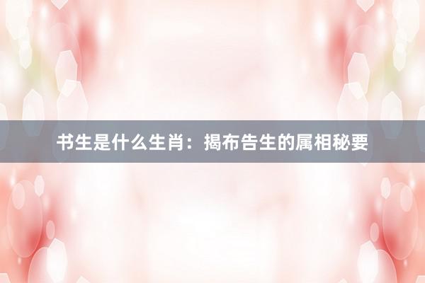 书生是什么生肖：揭布告生的属相秘要