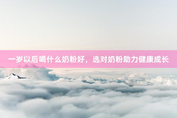 一岁以后喝什么奶粉好，选对奶粉助力健康成长