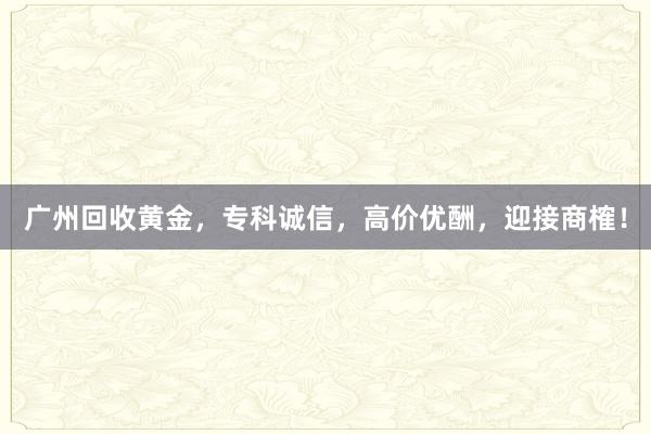 广州回收黄金，专科诚信，高价优酬，迎接商榷！