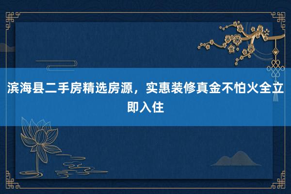 滨海县二手房精选房源，实惠装修真金不怕火全立即入住