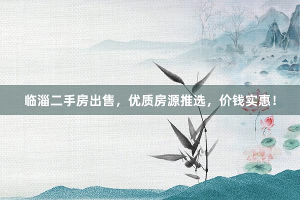 临淄二手房出售，优质房源推选，价钱实惠！