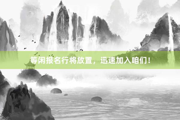等闲报名行将放置，迅速加入咱们！