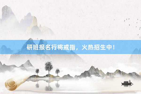研班报名行将戒指，火热招生中！