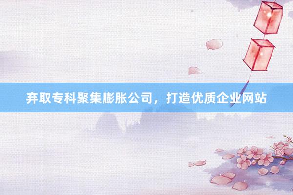 弃取专科聚集膨胀公司，打造优质企业网站