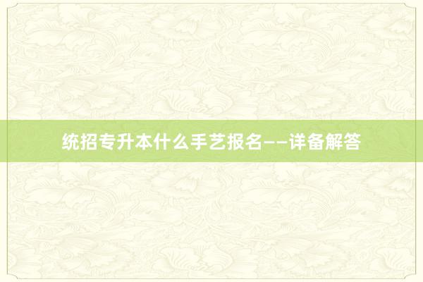 统招专升本什么手艺报名——详备解答