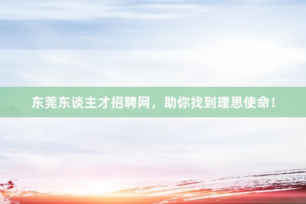 东莞东谈主才招聘网，助你找到理思使命！