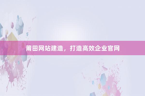莆田网站建造，打造高效企业官网