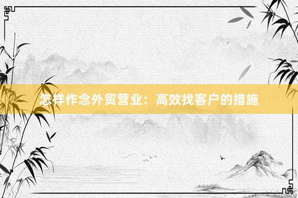 怎样作念外贸营业：高效找客户的措施