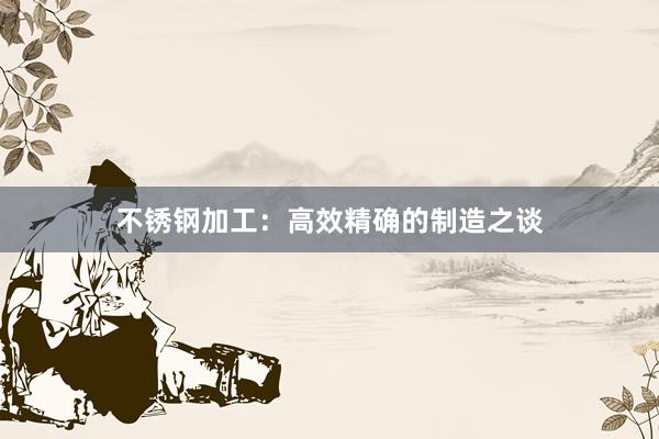 不锈钢加工：高效精确的制造之谈