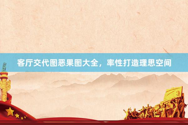 客厅交代图恶果图大全，率性打造理思空间