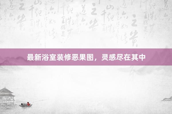 最新浴室装修恶果图，灵感尽在其中