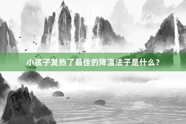 小孩子发热了最佳的降温法子是什么？