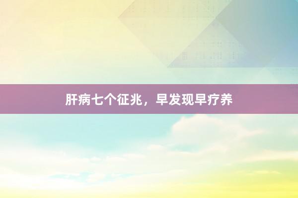 肝病七个征兆，早发现早疗养