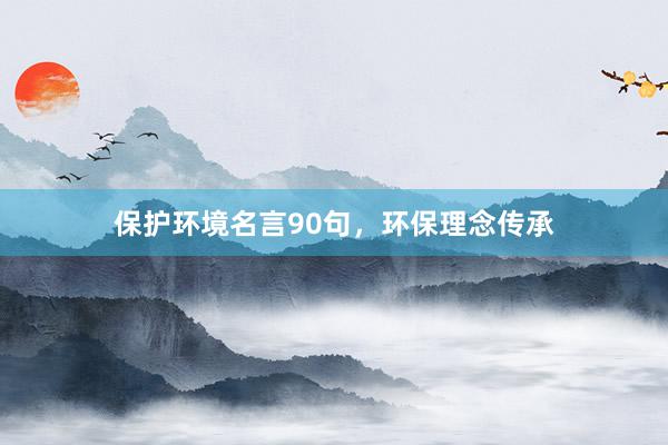 保护环境名言90句，环保理念传承