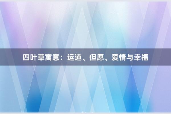 四叶草寓意：运道、但愿、爱情与幸福