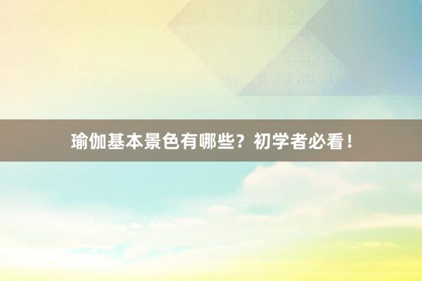 瑜伽基本景色有哪些？初学者必看！